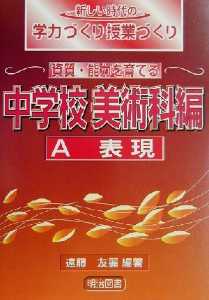 資質・能力を育てる中学校美術科編「A表現」(中学校 美術科編 A 表現) 新しい時代の学力づくり授業づくり