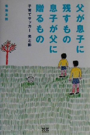 父が息子に残すもの息子が父に贈るもの 子育てサッカー光と影