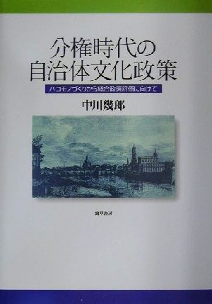 分権時代の自治体文化政策 ハコモノづくりから総合政策評価に向けて