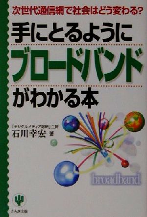 手にとるようにブロードバンドがわかる本 次世代通信網で社会はどう変わる？