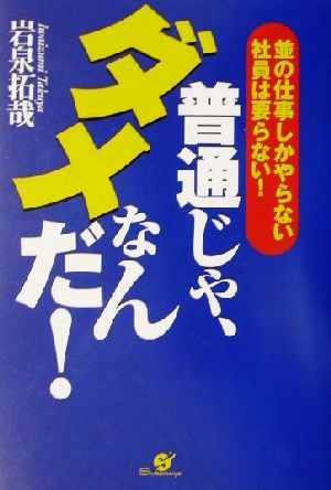 普通じゃ、ダメなんだ！ 並の仕事しかやらない社員は要らない！