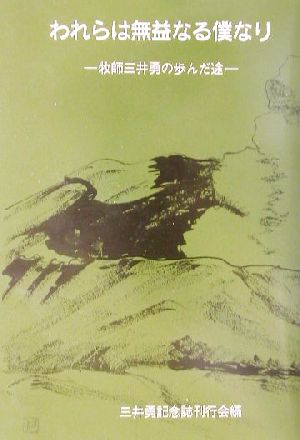 われらは無益なる僕なり 牧師三井勇の歩んだ途