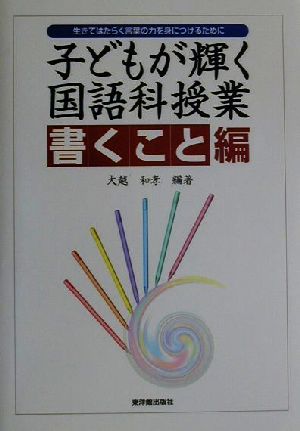 子どもが輝く国語科授業 書くこと編(書くこと編) 生きてはたらく言葉の力を身につけるために