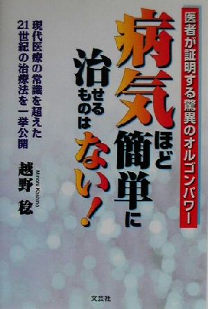 病気ほど簡単に治せるものはない！ 現代医療の常識を超えた21世紀の治療法を一挙公開