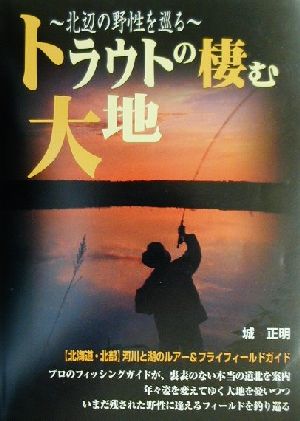 北辺の野生を巡る トラウトの棲む大地 北海道・北部ルアー&フライフィールドガイド