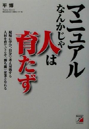 マニュアルなんかじゃ人は育たず 現場に学び、自分で考え対処する人材を育ててこそ「勝ち組」企業となれる アスカビジネス