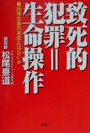 致死的犯罪=生命操作 地球生命の本質とはなにか