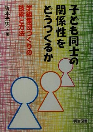 子ども同士の関係性をどうつくるか 学級集団づくりの技術と方法