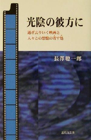 光陰の彼方に 過ぎ去りいく映画と先生・先輩・先達・知己・師友・友垣・先考・先祖の人々との想憶の寄す処