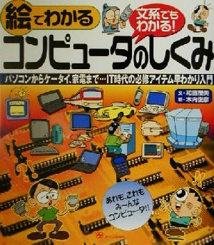 文系でもわかる！ 絵でわかるコンピュータのしくみ パソコンからケータイ、家電まで…IT時代の必修アイテム早わかり入門