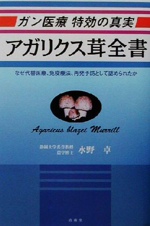 ガン医療特効の真実 アガリクス茸全書 なぜ代替医療、免疫療法、再発予防として認められたか