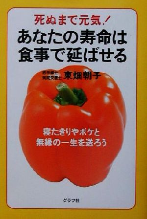 死ぬまで元気！あなたの寿命は食事で延ばせる 寝たきりやボケと無縁の一生を送ろう