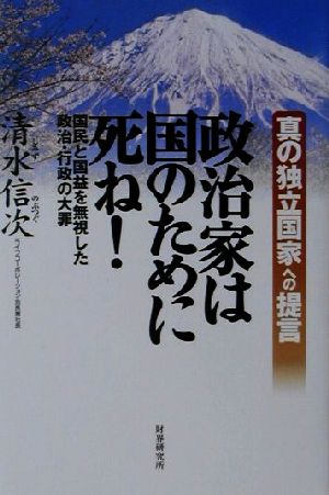 真の独立国家への提言 政治家は国のために死ね！ 国民と国益を無視した政治・行政の大罪