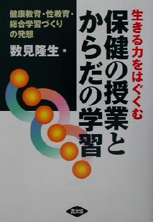 生きる力をはぐくむ保健の授業とからだの学習 健康教育・性教育・総合学習づくりの発想