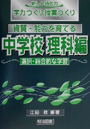 資質・能力を育てる 中学校理科編 選択・総合的な学習(中学校 理科編 選択・総合的な学習) 新しい時代の学力づくり授業づくり