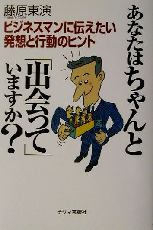 あなたはちゃんと「出会って」いますか？ ビジネスマンに伝えたい発想と行動のヒント