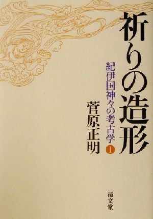 祈りの造形 紀伊国神々の考古学1