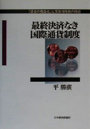 最終決済なき国際通貨制度 「通貨の商品化」と変動相場制の帰結