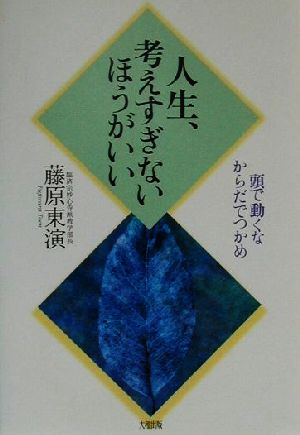 人生、考えすぎないほうがいい 頭で動くなからだでつかめ