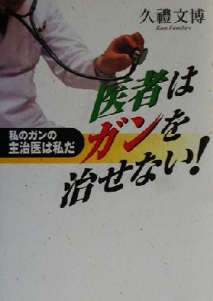 医者はガンを治せない！ 私のガンの主治医は私だ