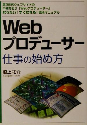 Webプロデューサー仕事の始め方 第3世代ウェブサイトの中核を担う「Webプロデューサー」なりたい！すぐなれる！完全マニュアル