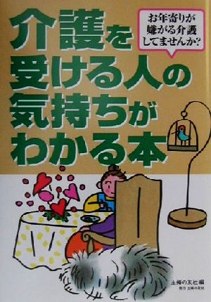 介護を受ける人の気持ちがわかる本 お年寄りが嫌がる介護してませんか？