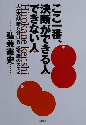 ここ一番、決断ができる人できない人 人生の明暗を分ける反常識のススメ