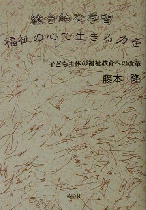 総合的な学習 福祉の心で生きる力を 子ども主体の福祉教育への改革