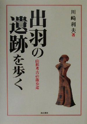 出羽の遺跡を歩く 山形考古学事始