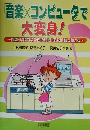 「音楽×コンピュータ」で大変身！ 授業・総合的な学習の時間・学校活動で使える