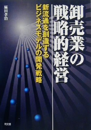 卸売業の戦略的経営新流通を創造するビジネスモデルの開発戦略