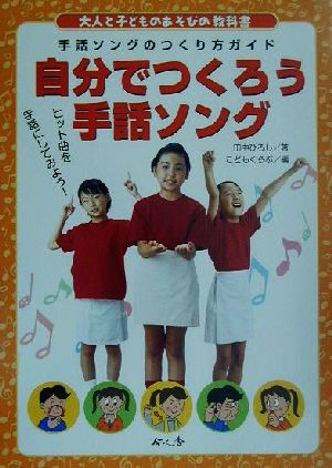 自分でつくろう手話ソング 手話ソングのつくり方ガイド 大人と子どものあそびの教科書