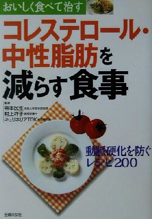 コレステロール・中性脂肪を減らす食事 おいしく食べて治す 動脈硬化を防ぐレシピ200 おいしく食べて治す