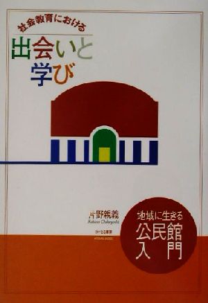 社会教育における出会いと学び 地域に生きる公民館入門