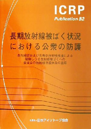 長期放射線被ばく状況における公衆の防護 自然線源および長寿命放射性残渣による制御しうる放射線被ばくへの委員会の放射線防護体系の適用 ICRP Publication82