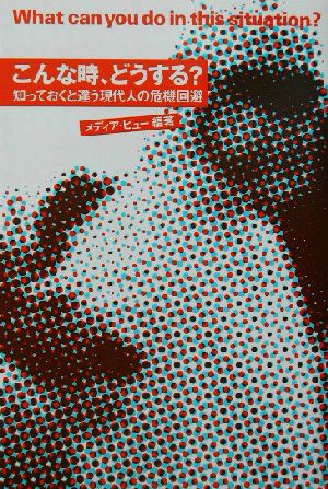 こんな時、どうする？ 知っておくと違う現代人の危機回避