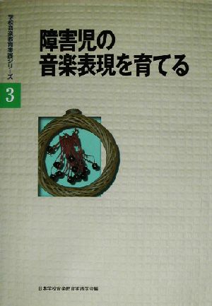 障害児の音楽表現を育てる 学校音楽教育実践シリーズ3