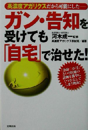 ガン・告知を受けても「自宅」で治せた！ 高濃度アガリクスだから可能