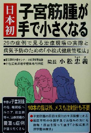 日本初 子宮筋腫が手で小さくなる 29の症例で見る治療現場の実際と病気予防のための「小松式健康管理法」