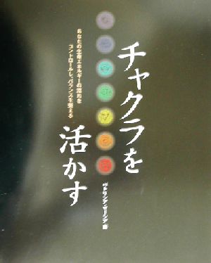 チャクラを活かす あなたの生命エネルギーの流れをコントロールし、バランスを整える