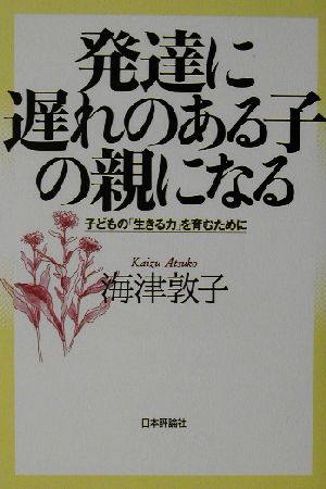 発達に遅れのある子の親になる 子どもの「生きる力」を育むために