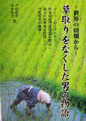 世界の田畑から 草取りをなくした男の物語ダイコンのくびれから除草剤処理層理論を確立し数々の除草剤を開発した竹松哲夫の業績