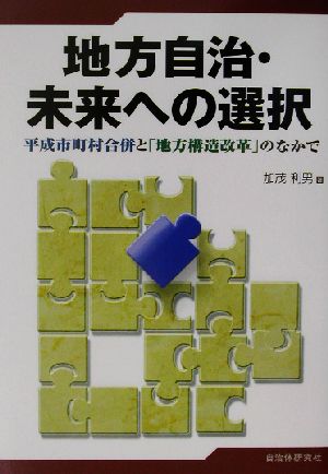 地方自治・未来への選択 平成市町村合併と「地方構造改革」のなかで