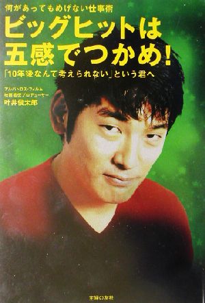 ビッグヒットは五感でつかめ！ 何があってもめげない仕事術 「10年後なんて考えられない」という君へ