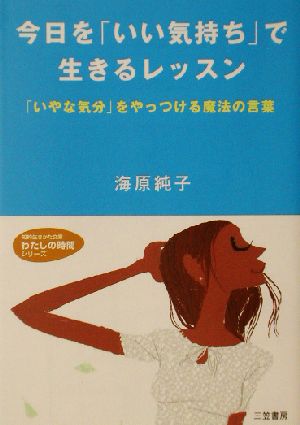 今日を「いい気持ち」で生きるレッスン 「いやな気分」をやっつける魔法の言葉 知的生きかた文庫わたしの時間シリーズ