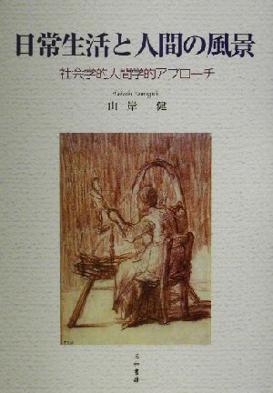 日常生活と人間の風景 社会学的人間学的アプローチ