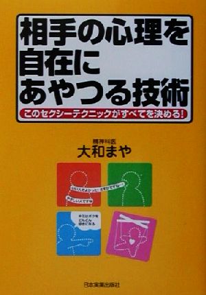 相手の心理を自在にあやつる技術 このセクシーテクニックがすべてを決める！