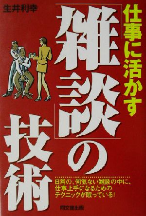 仕事に活かす「雑談」の技術 日常の、何気ない雑談の中に、仕事上手になるためのテクニックが眠っている！