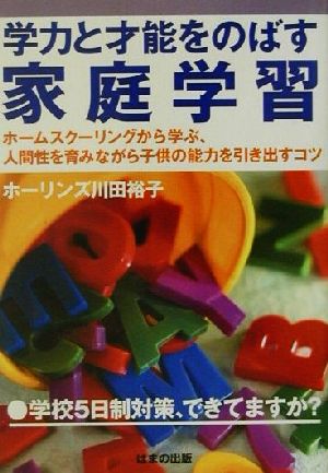 学力と才能をのばす家庭学習 ホームスクーリングから学ぶ、人間性を育みながら子供の能力を引き出すコツ