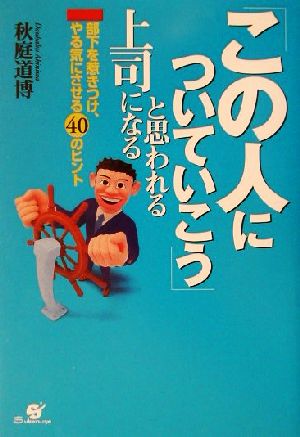 「この人についていこう」と思われる上司になる 部下を惹きつけ、やる気にさせる40のヒント